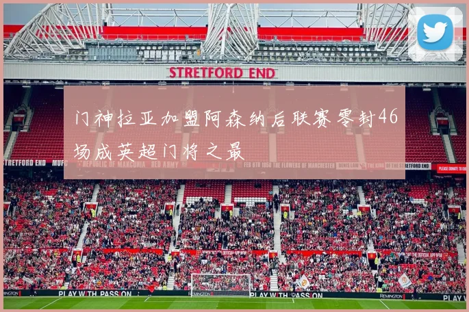 门神拉亚加盟阿森纳后联赛零封46场成英超门将之最