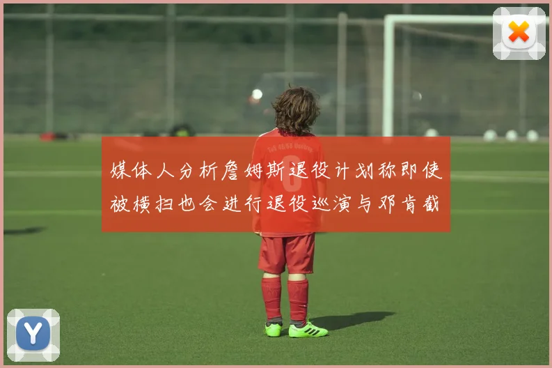 媒体人分析詹姆斯退役计划称即使被横扫也会进行退役巡演与邓肯截然不同