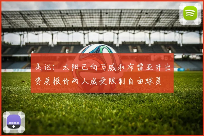 美记：太阳已向马威和布雷亚开出资质报价两人成受限制自由球员
