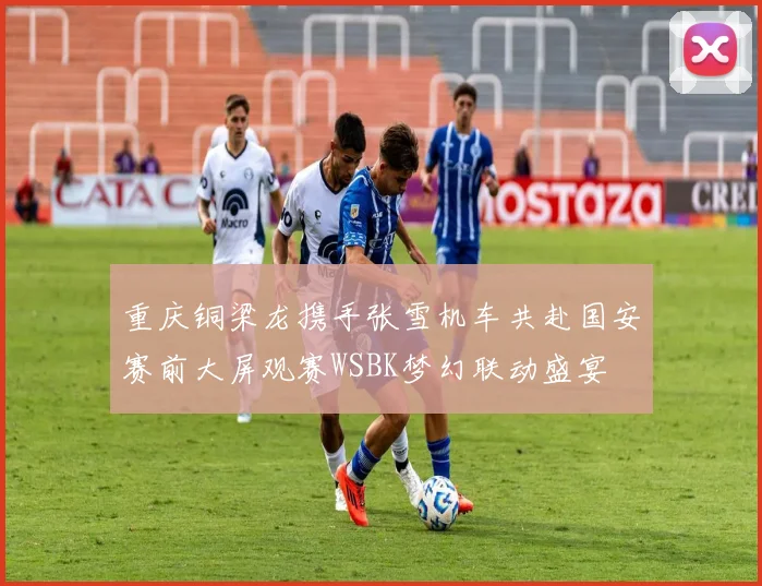 重庆铜梁龙携手张雪机车共赴国安赛前大屏观赛WSBK梦幻联动盛宴