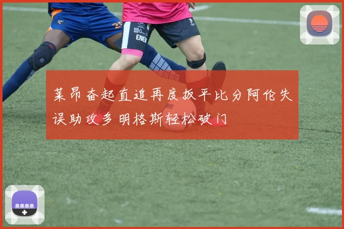莱昂奋起直追再度扳平比分阿伦失误助攻多明格斯轻松破门
