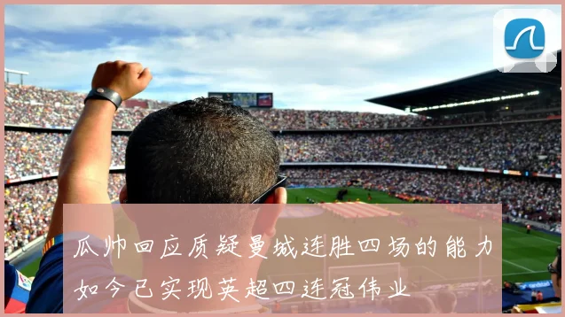 瓜帅回应质疑曼城连胜四场的能力如今已实现英超四连冠伟业