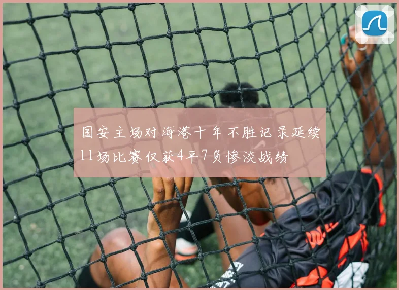国安主场对海港十年不胜记录延续11场比赛仅获4平7负惨淡战绩