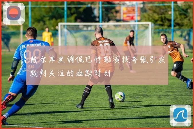 戴尔库里调侃巴特勒演技夸张引发裁判关注的幽默时刻