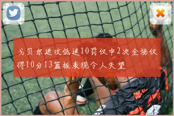 戈贝尔进攻低迷10罚仅中2次全场仅得10分13篮板表现令人失望