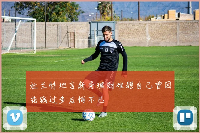 杜兰特坦言新秀理财难题自己曾因花钱过多后悔不已