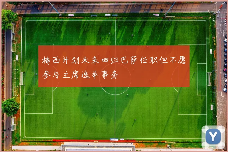 梅西计划未来回归巴萨任职但不愿参与主席选举事务
