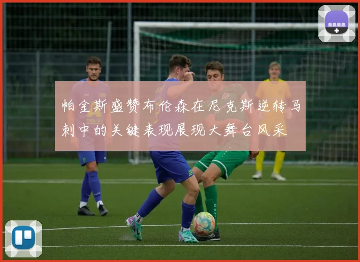 帕金斯盛赞布伦森在尼克斯逆转马刺中的关键表现展现大舞台风采