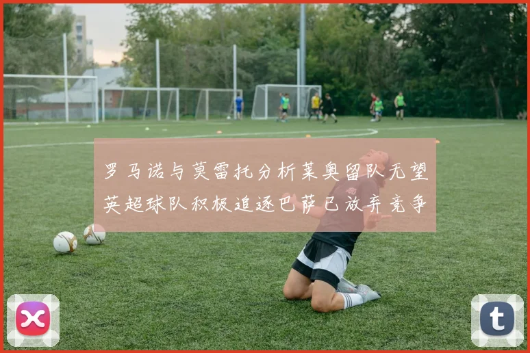 罗马诺与莫雷托分析莱奥留队无望英超球队积极追逐巴萨已放弃竞争