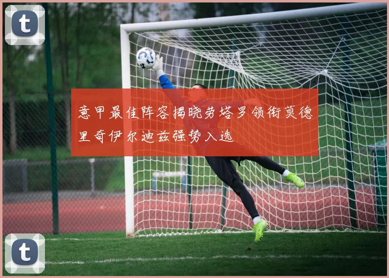 意甲最佳阵容揭晓劳塔罗领衔莫德里奇伊尔迪兹强势入选