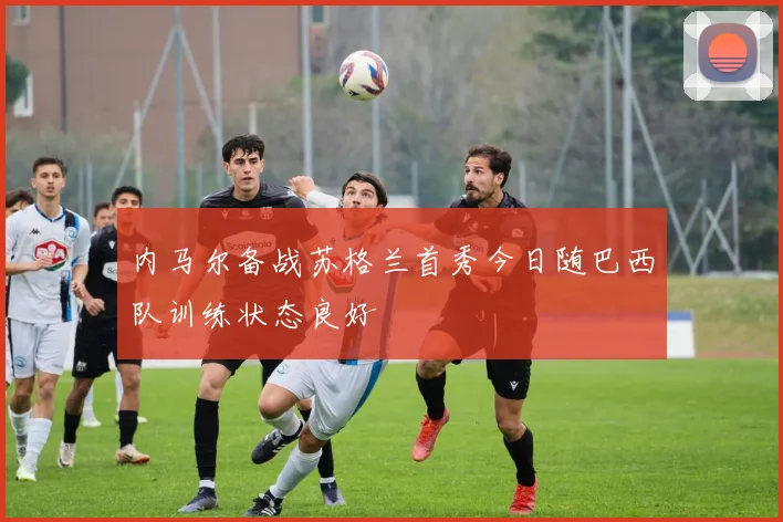 内马尔备战苏格兰首秀今日随巴西队训练状态良好