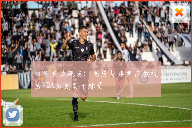 白巧克力观点：老詹与库里应被视为NBA历史前十球员