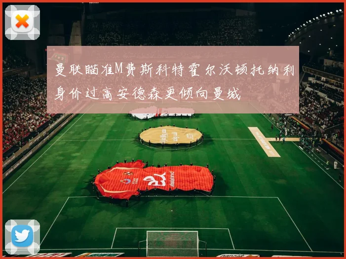 曼联瞄准M费斯科特霍尔沃顿托纳利身价过高安德森更倾向曼城