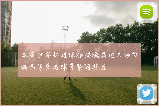 本届世界杯进球榜揭晓翁达夫领衔梅西等多名球员紧随其后