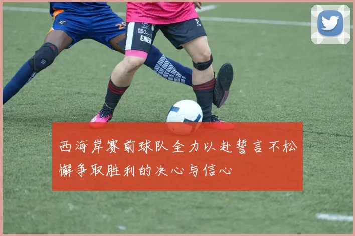 西海岸赛前球队全力以赴誓言不松懈争取胜利的决心与信心
