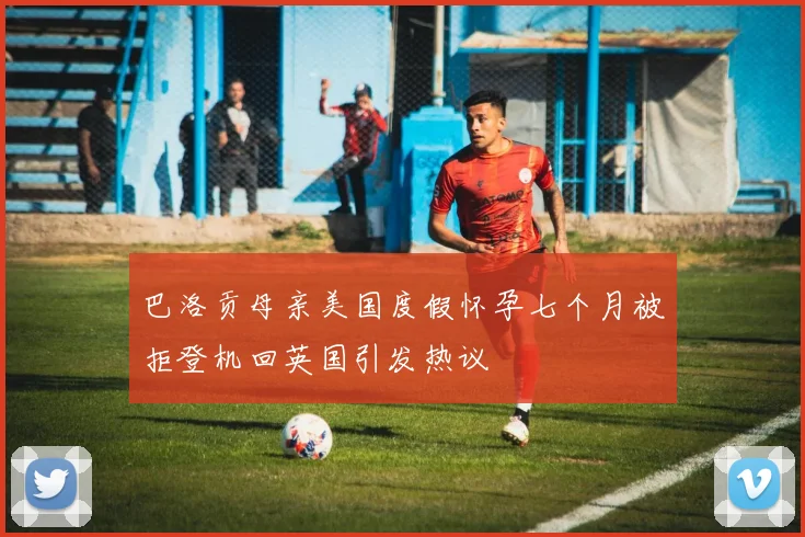 巴洛贡母亲美国度假怀孕七个月被拒登机回英国引发热议