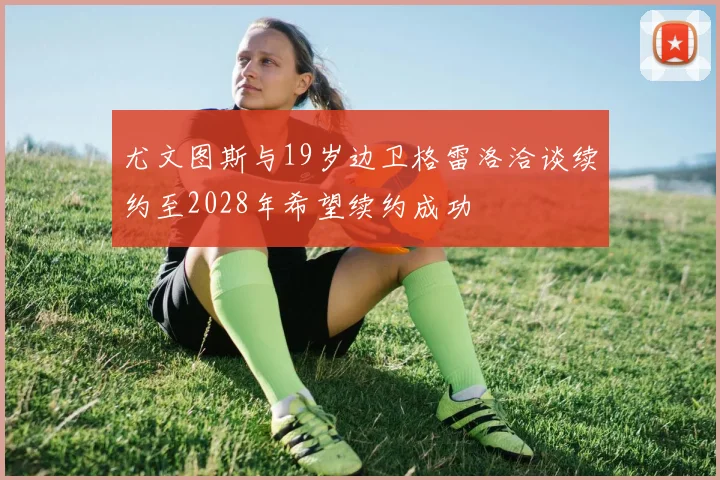 尤文图斯与19岁边卫格雷洛洽谈续约至2028年希望续约成功