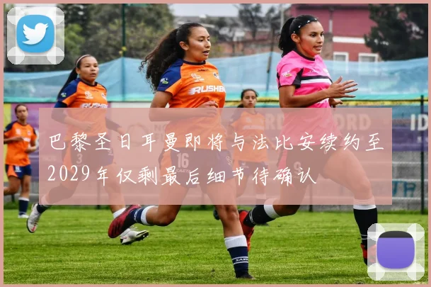 巴黎圣日耳曼即将与法比安续约至2029年仅剩最后细节待确认