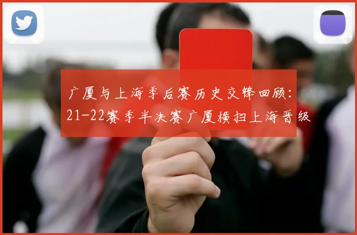 广厦与上海季后赛历史交锋回顾：21-22赛季半决赛广厦横扫上海晋级决赛