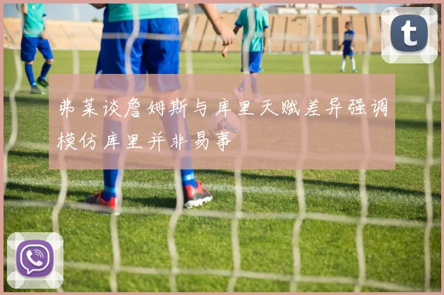 弗莱谈詹姆斯与库里天赋差异强调模仿库里并非易事