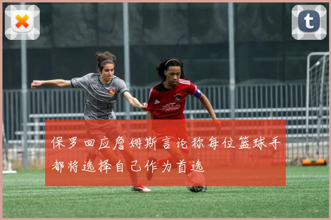 保罗回应詹姆斯言论称每位篮球手都将选择自己作为首选